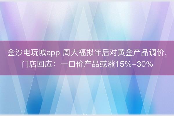 金沙電玩城app 周大福擬年后對黃金產品調價，門店回應：一口價產品或漲15%-30%