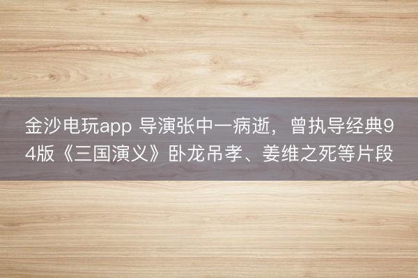 金沙電玩app 導演張中一病逝，曾執導經典94版《三國演義》臥龍吊孝、姜維之死等片段