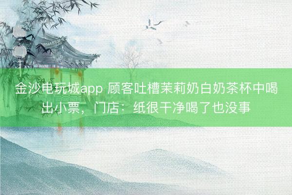 金沙電玩城app 顧客吐槽茉莉奶白奶茶杯中喝出小票，門(mén)店：紙很干凈喝了也沒(méi)事