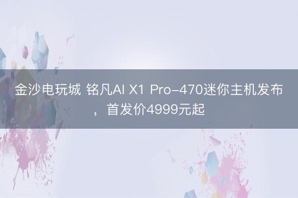 金沙電玩城 銘凡AI X1 Pro-470迷你主機發(fā)布，首發(fā)價4999元起