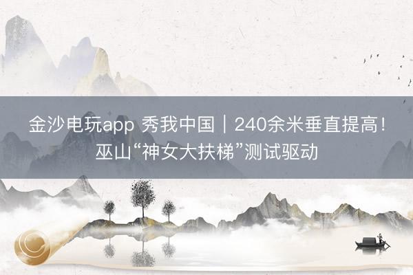 金沙電玩app 秀我中國｜240余米垂直提高！巫山“神女大扶梯”測試驅動