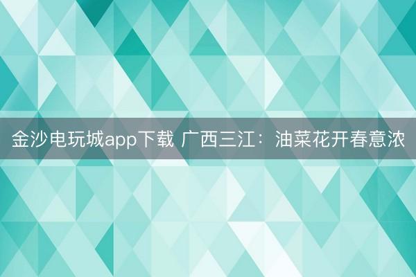 金沙電玩城app下載 廣西三江：油菜花開(kāi)春意濃