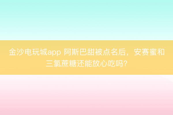 金沙電玩城app 阿斯巴甜被點名后，安賽蜜和三氯蔗糖還能放心吃嗎？
