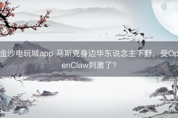 金沙電玩城app 馬斯克身邊華東說念主下野，受OpenClaw刺激了？