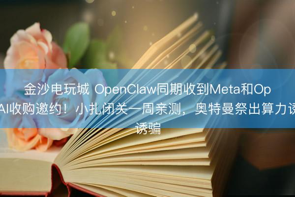 金沙電玩城 OpenClaw同期收到Meta和OpenAI收購邀約！小扎閉關一周親測，奧特曼祭出算力誘騙