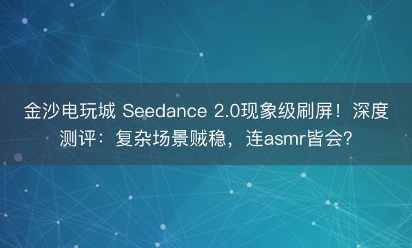 金沙電玩城 Seedance 2.0現象級刷屏！深度測評：復雜場景賊穩，連asmr皆會？