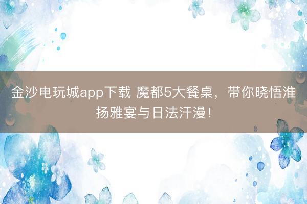 金沙電玩城app下載 魔都5大餐桌，帶你曉悟淮揚(yáng)雅宴與日法汗漫！