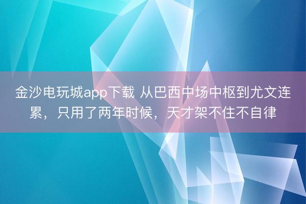 金沙電玩城app下載 從巴西中場(chǎng)中樞到尤文連累，只用了兩年時(shí)候，天才架不住不自律