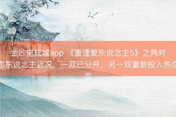 金沙電玩城app 《重逢愛東說念主5》之兩對戀東說念主近況，一雙已分開，另一雙重新投入熱戀