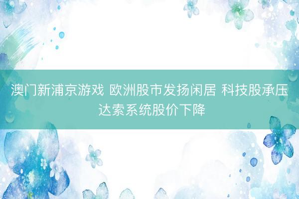 澳門新浦京游戲 歐洲股市發揚閑居 科技股承壓 達索系統股價下降