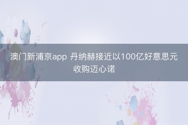 澳門(mén)新浦京app 丹納赫接近以100億好意思元收購(gòu)邁心諾