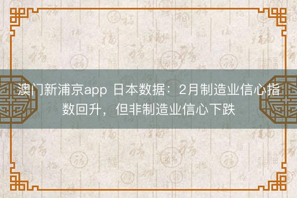 澳門新浦京app 日本數(shù)據(jù)：2月制造業(yè)信心指數(shù)回升，但非制造業(yè)信心下跌