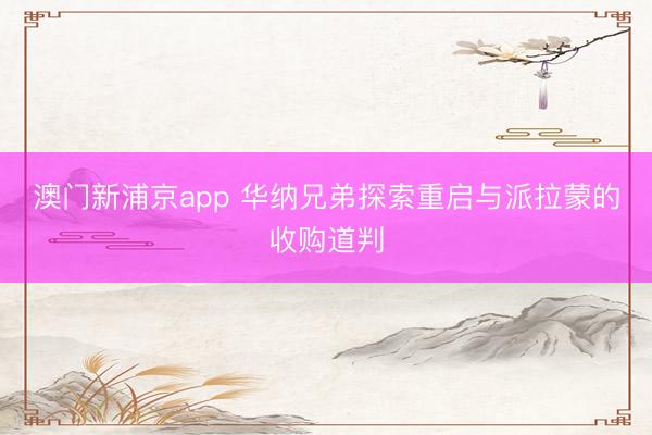 澳門(mén)新浦京app 華納兄弟探索重啟與派拉蒙的收購(gòu)道判