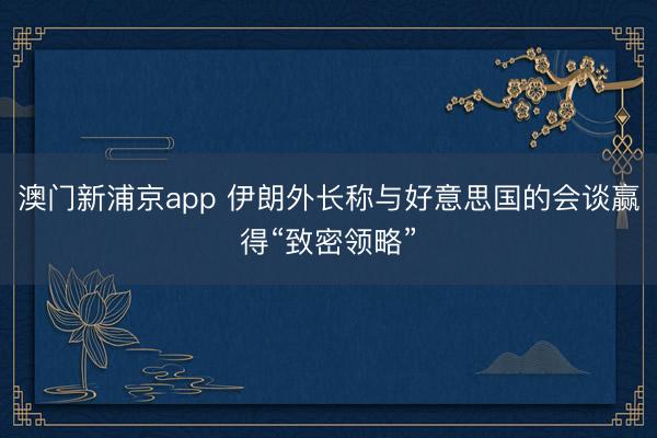 澳門(mén)新浦京app 伊朗外長(zhǎng)稱(chēng)與好意思國(guó)的會(huì)談贏得“致密領(lǐng)略”