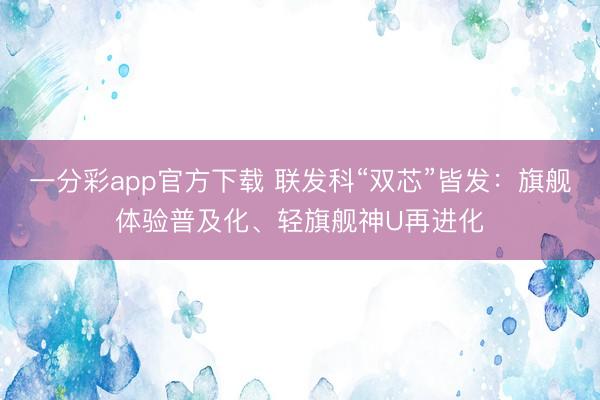 一分彩app官方下載 聯發科“雙芯”皆發：旗艦體驗普及化、輕旗艦神U再進化