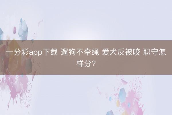 一分彩app下載 遛狗不牽繩 愛犬反被咬 職守怎樣分?