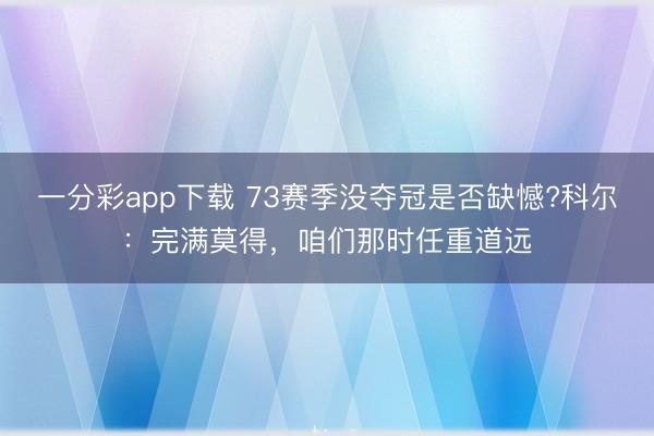 一分彩app下載 73賽季沒奪冠是否缺憾?科爾：完滿莫得，咱們那時任重道遠
