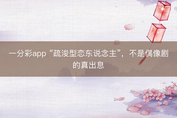 一分彩app “疏浚型戀東說念主”，不是偶像劇的真出息