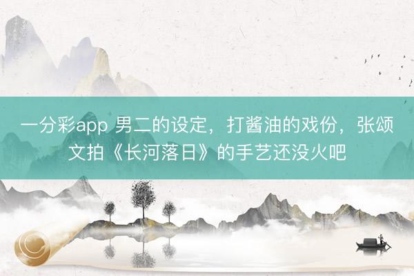 一分彩app 男二的設(shè)定，打醬油的戲份，張頌文拍《長(zhǎng)河落日》的手藝還沒火吧