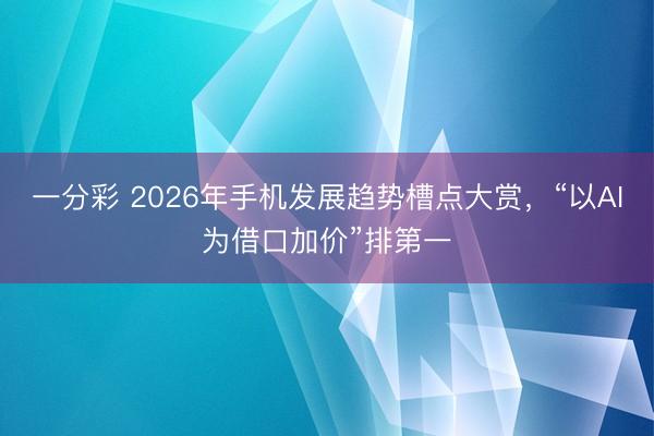 一分彩 2026年手機(jī)發(fā)展趨勢(shì)槽點(diǎn)大賞，“以AI為借口加價(jià)”排第一