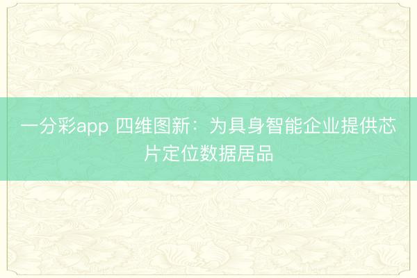 一分彩app 四維圖新：為具身智能企業(yè)提供芯片定位數(shù)據(jù)居品