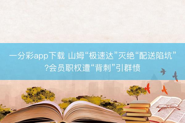 一分彩app下載 山姆“極速達”滅絕“配送陷坑”?會員職權遭“背刺”引群憤