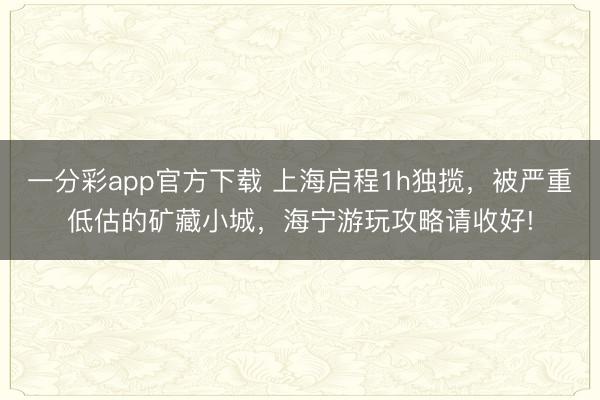 一分彩app官方下載 上海啟程1h獨攬，被嚴重低估的礦藏小城，海寧游玩攻略請收好!