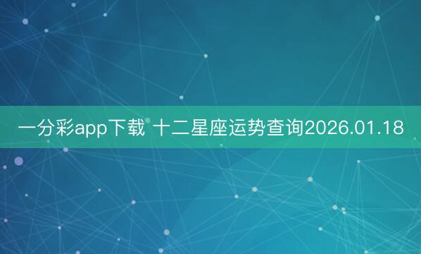 一分彩app下載 十二星座運勢查詢2026.01.18