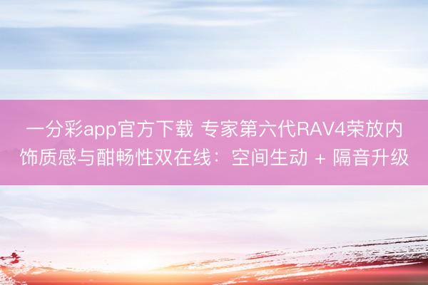 一分彩app官方下載 專家第六代RAV4榮放內(nèi)飾質(zhì)感與酣暢性雙在線：空間生動(dòng) + 隔音升級(jí)