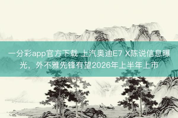 一分彩app官方下載 上汽奧迪E7 X陳說信息曝光，外不雅先鋒有望2026年上半年上市