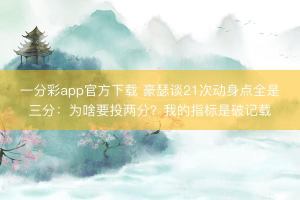 一分彩app官方下載 豪瑟談21次動身點全是三分：為啥要投兩分？我的指標是破記載