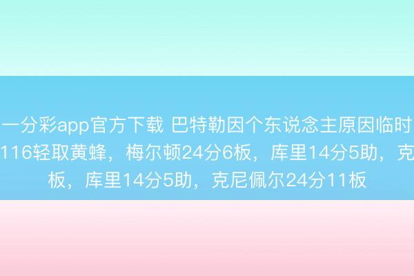 一分彩app官方下載 巴特勒因個東說念主原因臨時退賽，梟雄136-116輕取黃蜂，梅爾頓24分6板，庫里14分5助，克尼佩爾24分11板