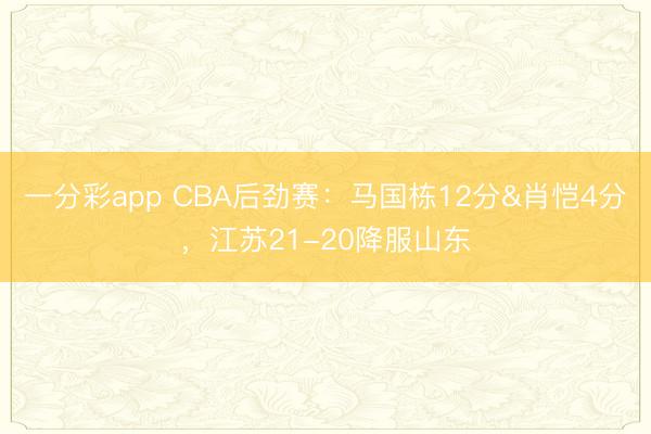 一分彩app CBA后勁賽：馬國棟12分&肖愷4分，江蘇21-20降服山東