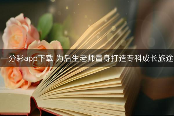 一分彩app下載 為后生老師量身打造?？瞥砷L(zhǎng)旅途