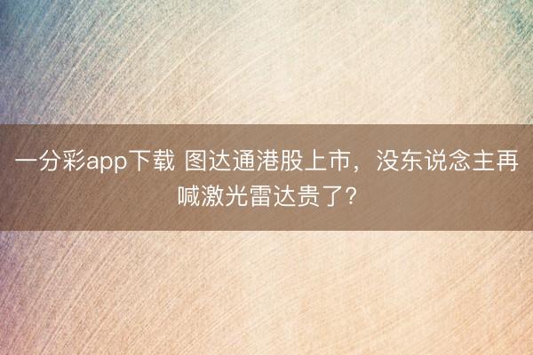 一分彩app下載 圖達通港股上市，沒東說念主再喊激光雷達貴了?