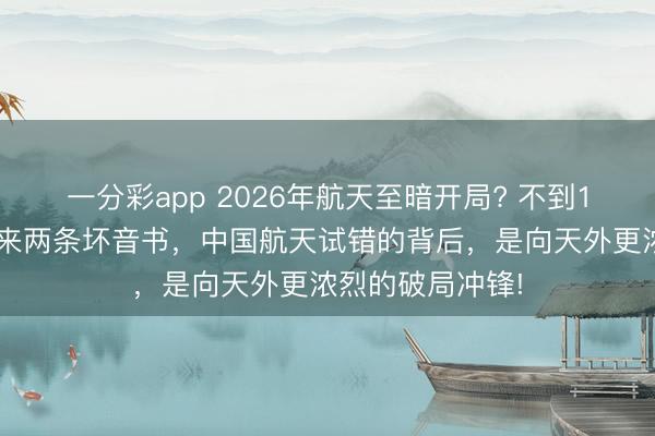 一分彩app 2026年航天至暗開(kāi)局? 不到12小時(shí)，接連傳來(lái)兩條壞音書(shū)，中國(guó)航天試錯(cuò)的背后，是向天外更濃烈的破局沖鋒!