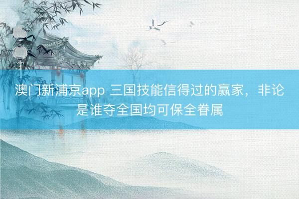 澳門新浦京app 三國技能信得過的贏家，非論是誰奪全國均可保全眷屬