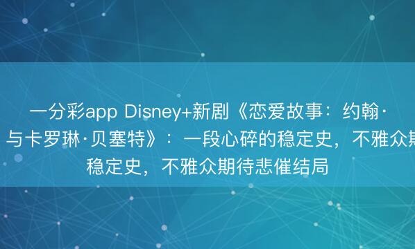 一分彩app Disney+新劇《戀愛故事：約翰·F·肯尼迪 Jr. 與卡羅琳·貝塞特》：一段心碎的穩定史，不雅眾期待悲催結局