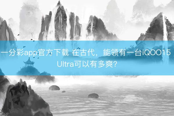 一分彩app官方下載 在古代，能領(lǐng)有一臺(tái)iQOO15 Ultra可以有多爽?