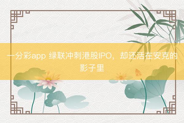 一分彩app 綠聯沖刺港股IPO，卻還活在安克的影子里