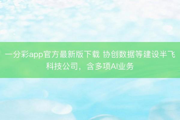 一分彩app官方最新版下載 協創數據等建設半飛科技公司，含多項AI業務