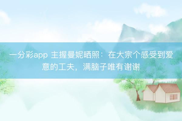 一分彩app 主握曼妮曬照：在大宗個(gè)感受到愛(ài)意的工夫，滿腦子唯有謝謝