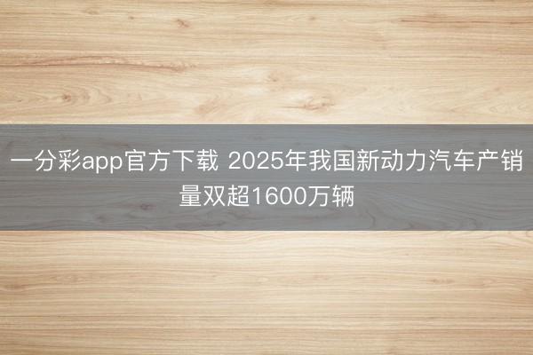 一分彩app官方下載 2025年我國新動(dòng)力汽車產(chǎn)銷量雙超1600萬輛