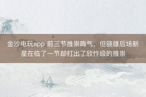 金沙電玩app 前三節(jié)推崇晦氣，但驍雄后場新星在臨了一節(jié)卻打出了欣忭級的推崇