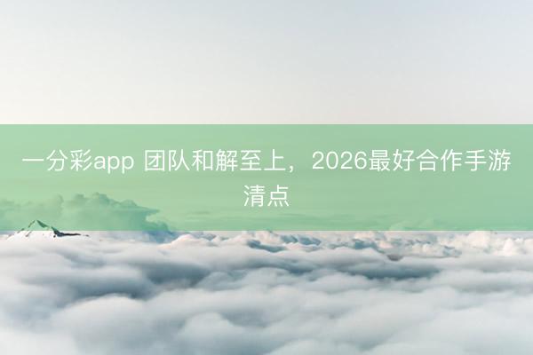 一分彩app 團(tuán)隊(duì)和解至上，2026最好合作手游清點(diǎn)
