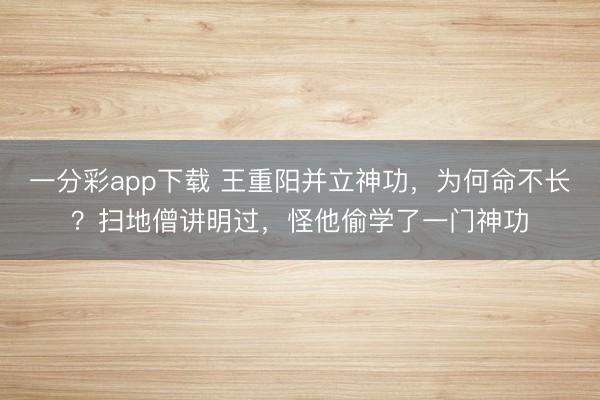 一分彩app下載 王重陽并立神功，為何命不長？掃地僧講明過，怪他偷學了一門神功