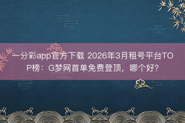 一分彩app官方下載 2026年3月租號平臺TOP榜：G夢網首單免費登頂，哪個好？