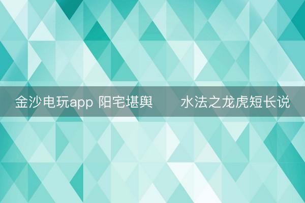 金沙電玩app 陽宅堪輿      水法之龍虎短長說