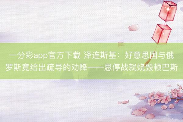 一分彩app官方下載 澤連斯基：好意思國與俄羅斯竟給出疏導(dǎo)的勸降——思停戰(zhàn)就燒毀頓巴斯