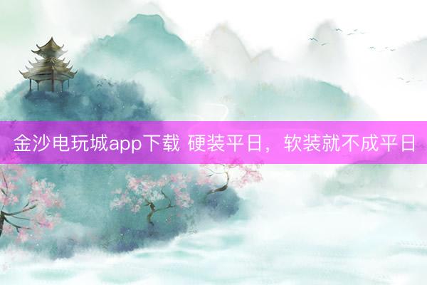 金沙電玩城app下載 硬裝平日，軟裝就不成平日